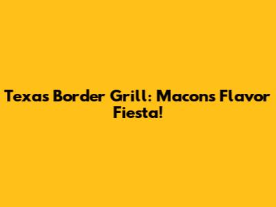 Texas Border Grill: Macon's Flavor Fiesta!