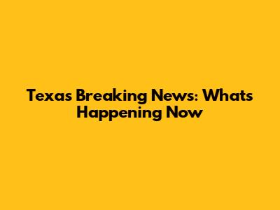 Texas Breaking News: What's Happening Now