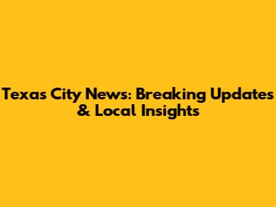 Texas City News: Breaking Updates & Local Insights