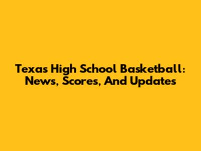 Texas High School Basketball: News, Scores, And Updates