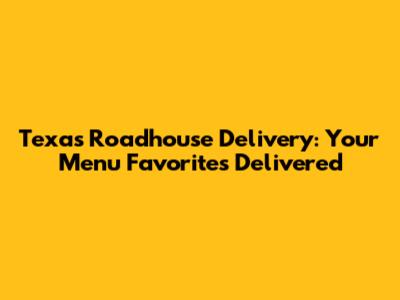 Texas Roadhouse Delivery: Your Menu Favorites Delivered