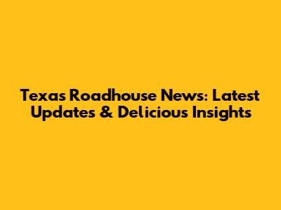 Texas Roadhouse News: Latest Updates & Delicious Insights