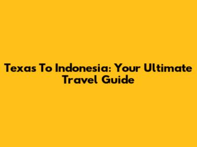 Texas To Indonesia: Your Ultimate Travel Guide
