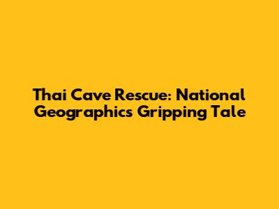 Thai Cave Rescue: National Geographic's Gripping Tale
