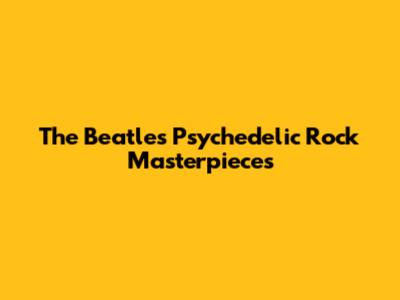 The Beatles' Psychedelic Rock Masterpieces