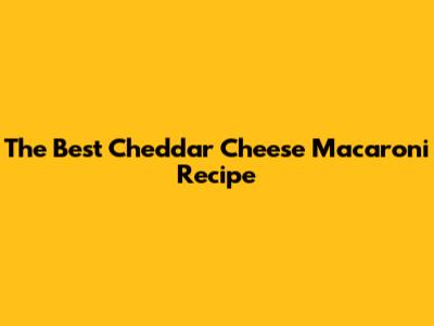 The Best Cheddar Cheese Macaroni Recipe