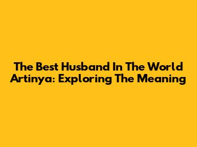 The Best Husband In The World Artinya: Exploring The Meaning