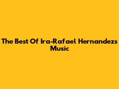 The Best Of Ira-Rafael Hernandez's Music