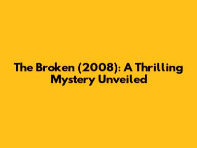 The Broken (2008): A Thrilling Mystery Unveiled