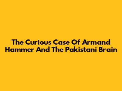 The Curious Case Of Armand Hammer And The Pakistani Brain