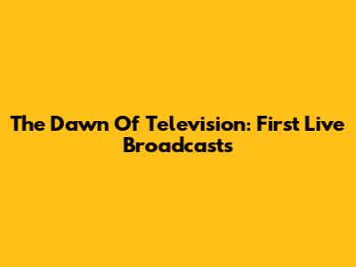 The Dawn Of Television: First Live Broadcasts