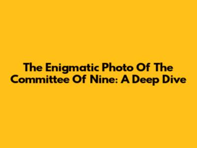The Enigmatic Photo Of The Committee Of Nine: A Deep Dive