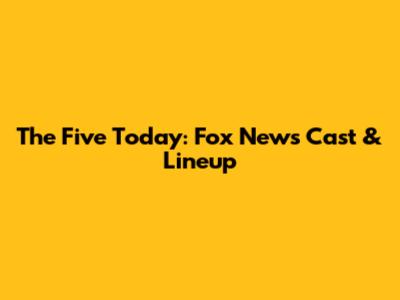 The Five Today: Fox News Cast & Lineup