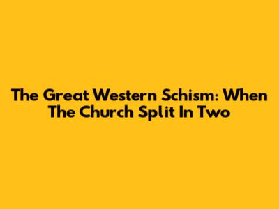 The Great Western Schism: When The Church Split In Two