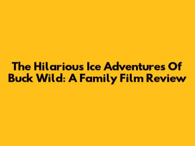 The Hilarious Ice Adventures Of Buck Wild: A Family Film Review