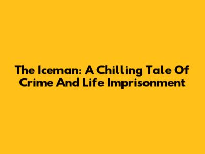 The Iceman: A Chilling Tale Of Crime And Life Imprisonment