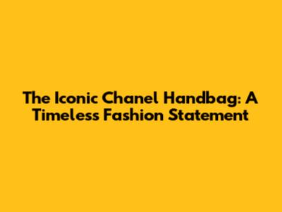 The Iconic Chanel Handbag: A Timeless Fashion Statement