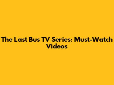 The Last Bus TV Series: Must-Watch Videos