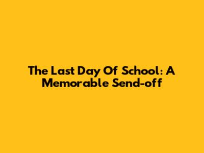 The Last Day Of School: A Memorable Send-off