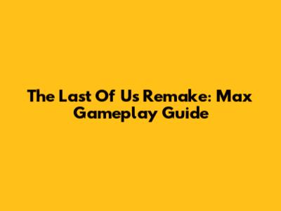 The Last Of Us Remake: Max Gameplay Guide
