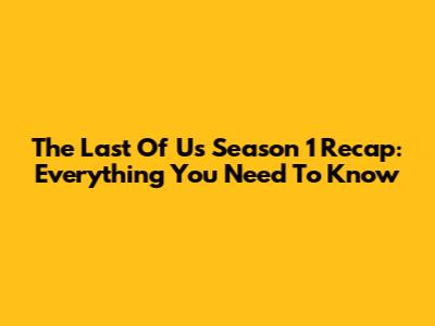 The Last Of Us Season 1 Recap: Everything You Need To Know