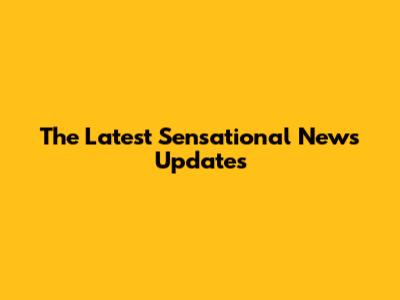 The Latest Sensational News Updates