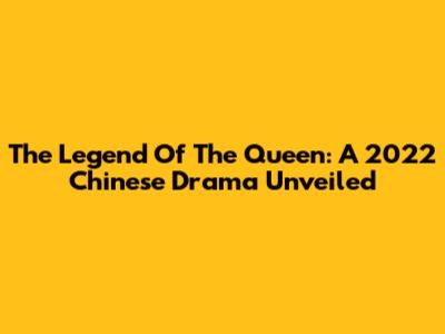 The Legend Of The Queen: A 2022 Chinese Drama Unveiled