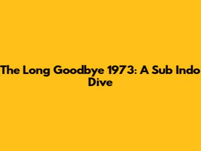 The Long Goodbye 1973: A Sub Indo Dive