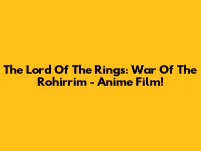 The Lord Of The Rings: War Of The Rohirrim - Anime Film!