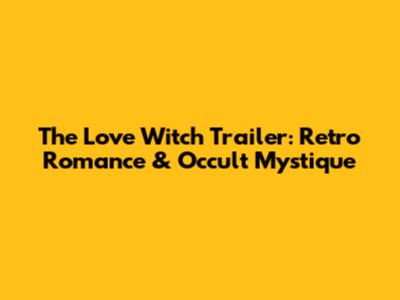 The Love Witch Trailer: Retro Romance & Occult Mystique