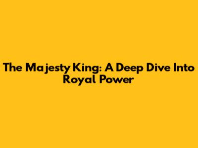 The Majesty King: A Deep Dive Into Royal Power