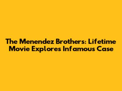 The Menendez Brothers: Lifetime Movie Explores Infamous Case