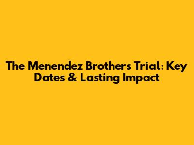 The Menendez Brothers Trial: Key Dates & Lasting Impact