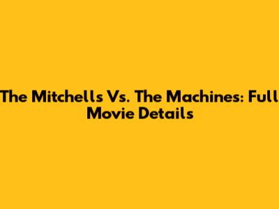 The Mitchells Vs. The Machines: Full Movie Details