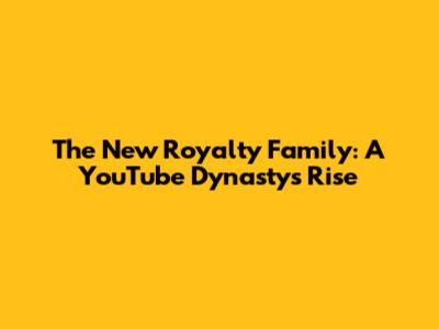The New Royalty Family: A YouTube Dynasty's Rise