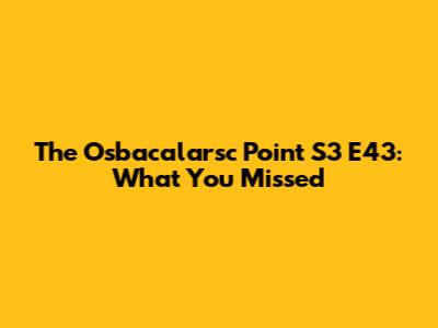 The Osbaca'larsc Point S3 E43: What You Missed