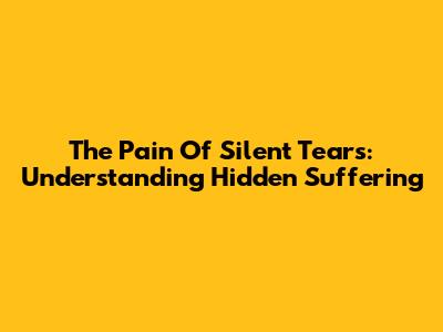 The Pain Of Silent Tears: Understanding Hidden Suffering