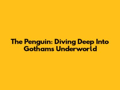 The Penguin: Diving Deep Into Gotham's Underworld