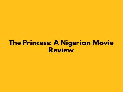 The Princess: A Nigerian Movie Review