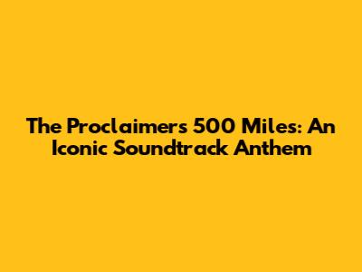 The Proclaimers' 500 Miles: An Iconic Soundtrack Anthem