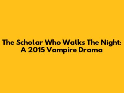 The Scholar Who Walks The Night: A 2015 Vampire Drama