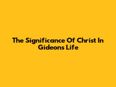 The Significance Of Christ In Gideon's Life