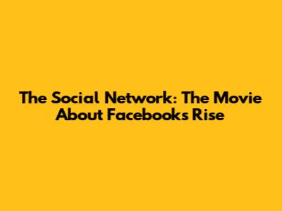 The Social Network: The Movie About Facebook's Rise