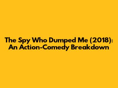 The Spy Who Dumped Me (2018): An Action-Comedy Breakdown