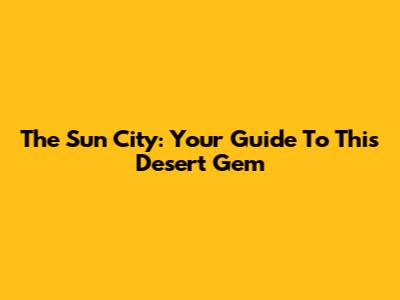 The Sun City: Your Guide To This Desert Gem
