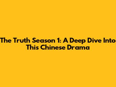 The Truth Season 1: A Deep Dive Into This Chinese Drama