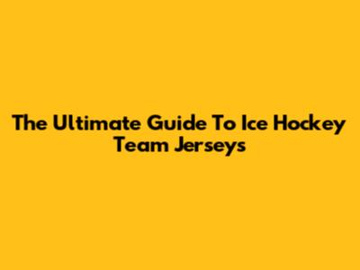 The Ultimate Guide To Ice Hockey Team Jerseys