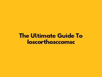 The Ultimate Guide To Ioscorthosccomsc