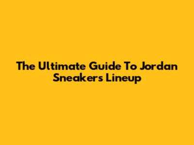 The Ultimate Guide To Jordan Sneakers Lineup