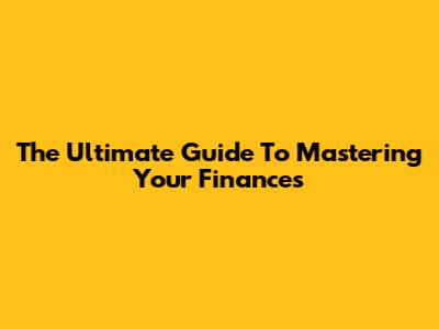 The Ultimate Guide To Mastering Your Finances